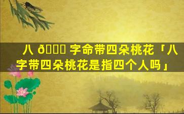 八 🐅 字命带四朵桃花「八字带四朵桃花是指四个人吗」